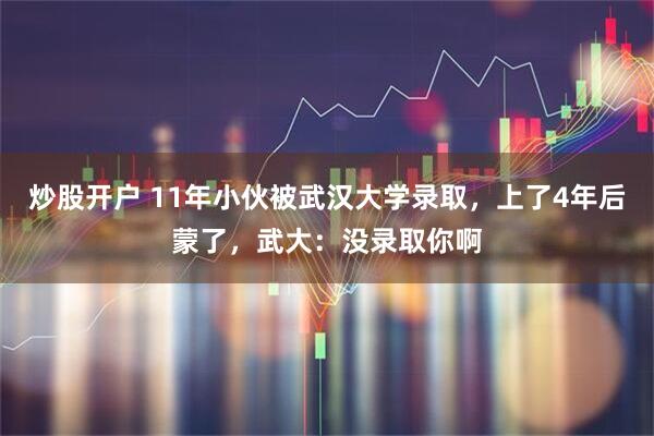 炒股开户 11年小伙被武汉大学录取，上了4年后蒙了，武大：没录取你啊