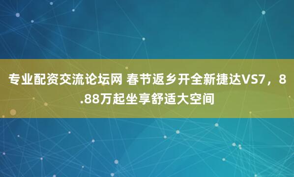 专业配资交流论坛网 春节返乡开全新捷达VS7，8.88万起坐享舒适大空间