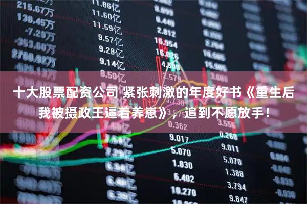 十大股票配资公司 紧张刺激的年度好书《重生后我被摄政王逼着养崽》，追到不愿放手！