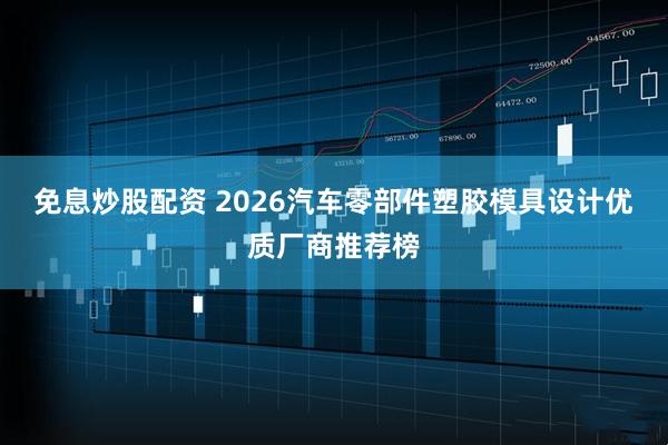 免息炒股配资 2026汽车零部件塑胶模具设计优质厂商推荐榜