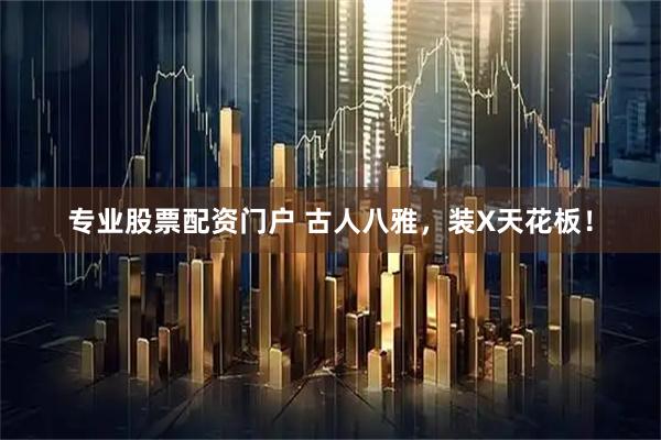 专业股票配资门户 古人八雅，装X天花板！