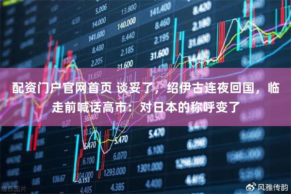 配资门户官网首页 谈妥了，绍伊古连夜回国，临走前喊话高市：对日本的称呼变了
