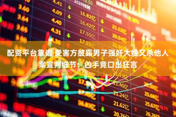 配资平台靠谱 受害方披露男子强奸大嫂又杀他人案宣判细节：凶手竟口出狂言