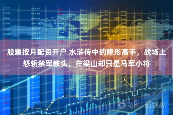股票按月配资开户 水浒传中的隐形高手，战场上怒斩禁军教头，在梁山却只是马军小将