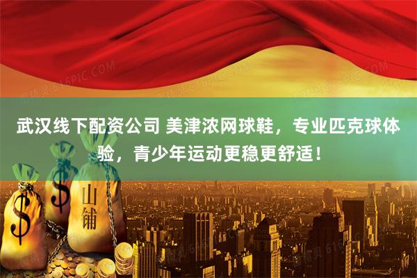 武汉线下配资公司 美津浓网球鞋，专业匹克球体验，青少年运动更稳更舒适！
