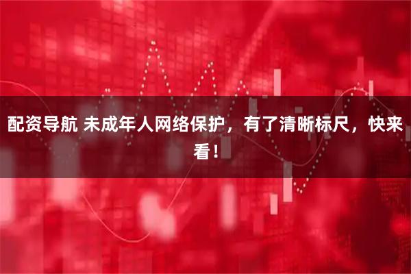 配资导航 未成年人网络保护，有了清晰标尺，快来看！