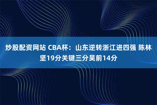 炒股配资网站 CBA杯：山东逆转浙江进四强 陈林坚19分关键三分吴前14分