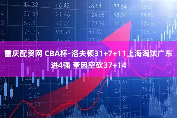 重庆配资网 CBA杯-洛夫顿31+7+11上海淘汰广东进4强 奎因空砍37+14