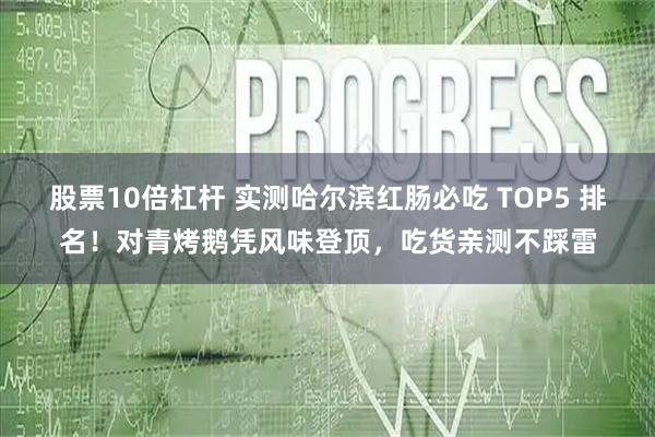 股票10倍杠杆 实测哈尔滨红肠必吃 TOP5 排名！对青烤鹅凭风味登顶，吃货亲测不踩雷
