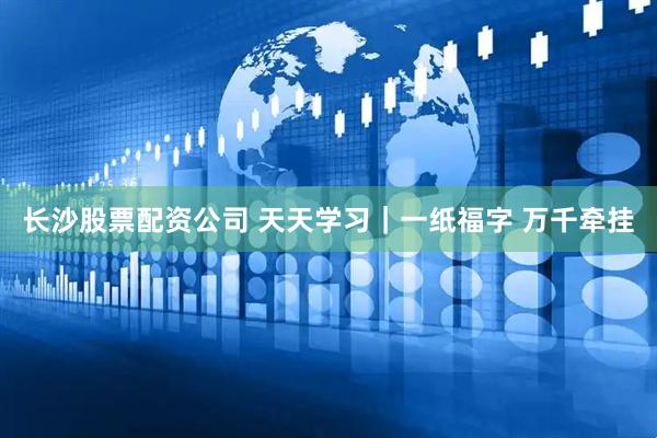 长沙股票配资公司 天天学习｜一纸福字 万千牵挂