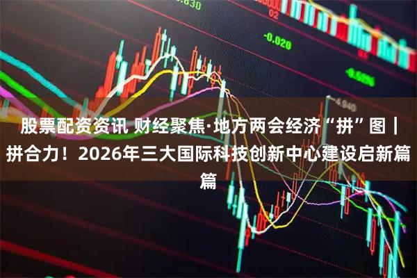 股票配资资讯 财经聚焦·地方两会经济“拼”图｜拼合力！2026年三大国际科技创新中心建设启新篇