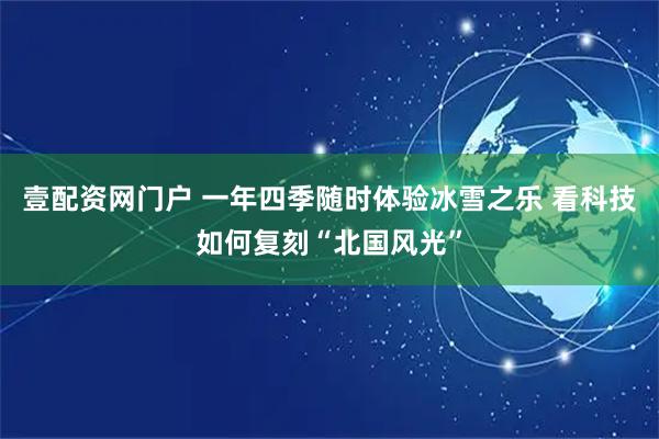 壹配资网门户 一年四季随时体验冰雪之乐 看科技如何复刻“北国风光”