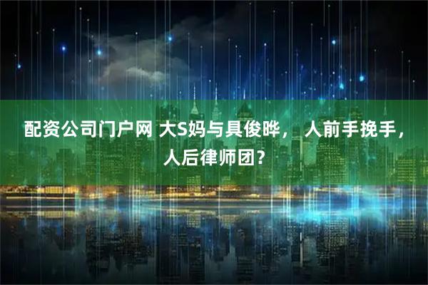 配资公司门户网 大S妈与具俊晔， 人前手挽手，人后律师团？