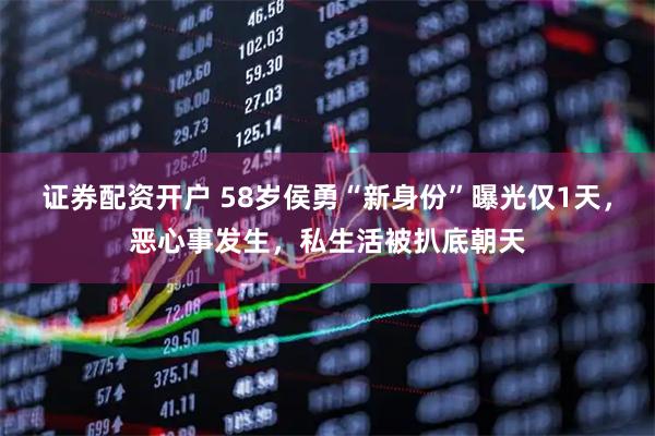 证券配资开户 58岁侯勇“新身份”曝光仅1天，恶心事发生，私生活被扒底朝天