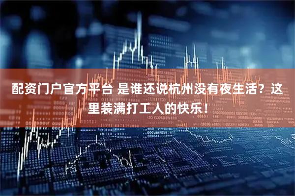 配资门户官方平台 是谁还说杭州没有夜生活？这里装满打工人的快乐！