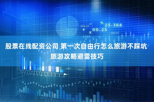 股票在线配资公司 第一次自由行怎么旅游不踩坑 旅游攻略避雷技巧