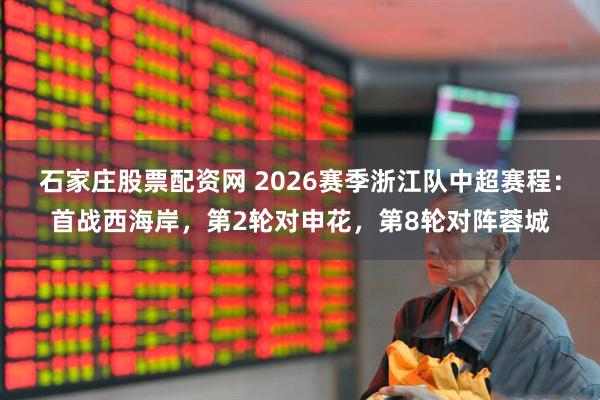 石家庄股票配资网 2026赛季浙江队中超赛程：首战西海岸，第2轮对申花，第8轮对阵蓉城