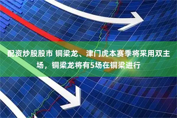 配资炒股股市 铜梁龙、津门虎本赛季将采用双主场，铜梁龙将有5场在铜梁进行