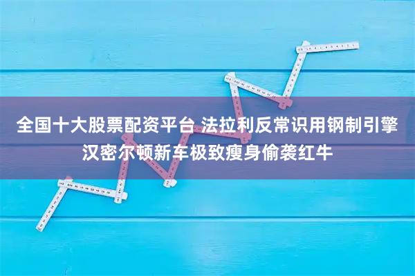 全国十大股票配资平台 法拉利反常识用钢制引擎汉密尔顿新车极致瘦身偷袭红牛