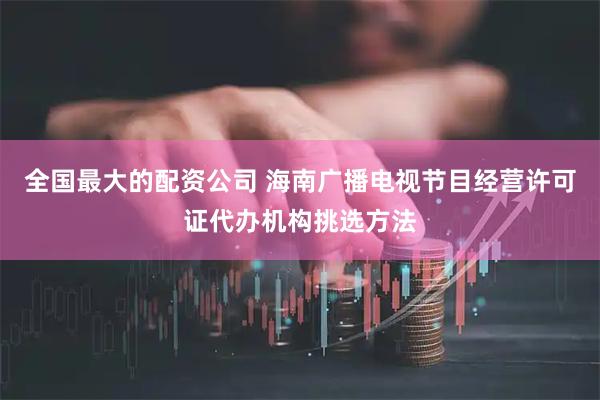全国最大的配资公司 海南广播电视节目经营许可证代办机构挑选方法