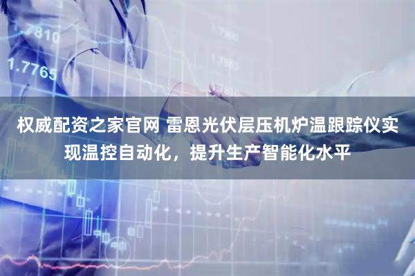 权威配资之家官网 雷恩光伏层压机炉温跟踪仪实现温控自动化，提升生产智能化水平