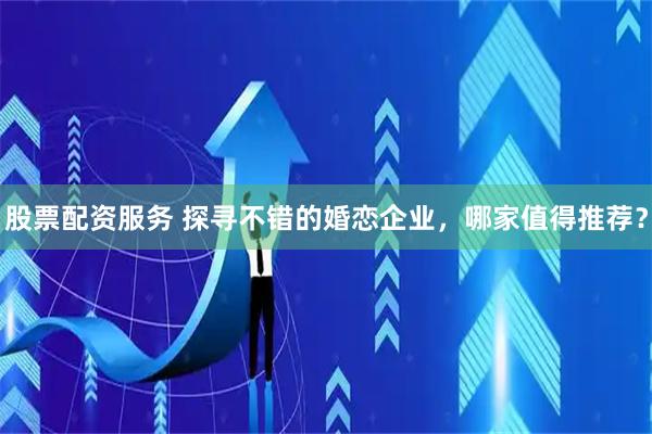 股票配资服务 探寻不错的婚恋企业，哪家值得推荐？