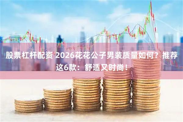 股票杠杆配资 2026花花公子男装质量如何？推荐这6款：舒适又时尚！