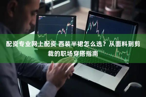 配资专业网上配资 西装半裙怎么选？从面料到剪裁的职场穿搭指南