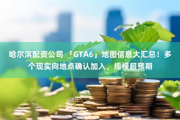 哈尔滨配资公司 「GTA6」地图信息大汇总！多个现实向地点确认加入，规模超预期