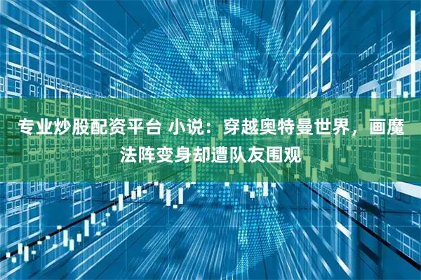 专业炒股配资平台 小说：穿越奥特曼世界，画魔法阵变身却遭队友围观