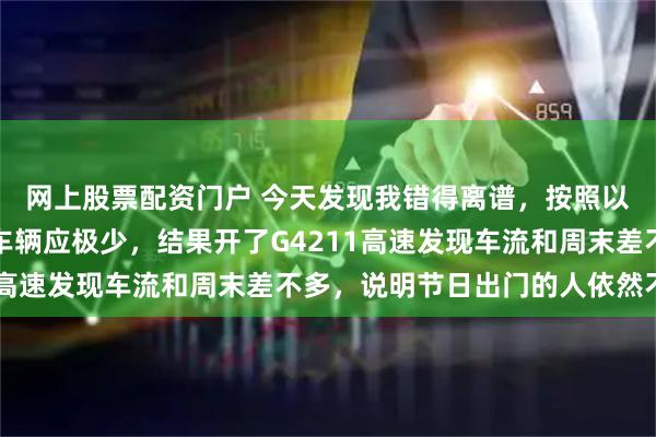 网上股票配资门户 今天发现我错得离谱，按照以往经验大年初一高速车辆应极少，结果开了G4211高速发现车流和周末差不多，说明节日出门的人依然不少