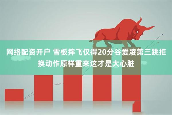 网络配资开户 雪板摔飞仅得20分谷爱凌第三跳拒换动作原样重来这才是大心脏