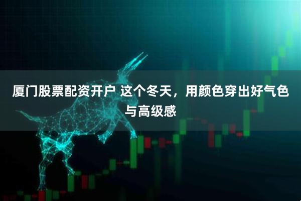 厦门股票配资开户 这个冬天，用颜色穿出好气色与高级感