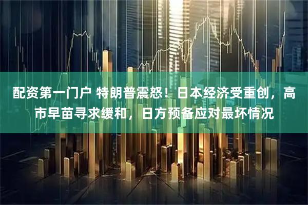 配资第一门户 特朗普震怒！日本经济受重创，高市早苗寻求缓和，日方预备应对最坏情况