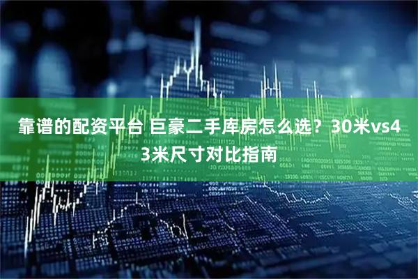 靠谱的配资平台 巨豪二手库房怎么选？30米vs43米尺寸对比指南