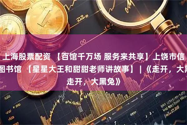 上海股票配资 【百馆千万场 服务来共享】上饶市信州区图书馆 【星星大王和甜甜老师讲故事】 | 《走开，大黑兔》
