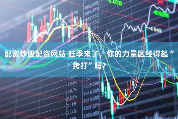 配资炒股配资网站 旺季来了，你的力量区经得起“拷打”吗？