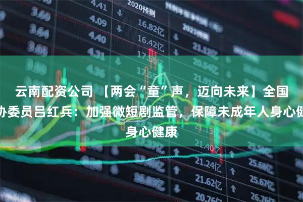 云南配资公司 【两会“童”声，迈向未来】全国政协委员吕红兵：加强微短剧监管，保障未成年人身心健康