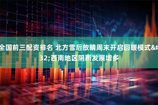 全国前三配资排名 北方雪后放晴周末开启回暖模式 西南地区阴雨发展增多
