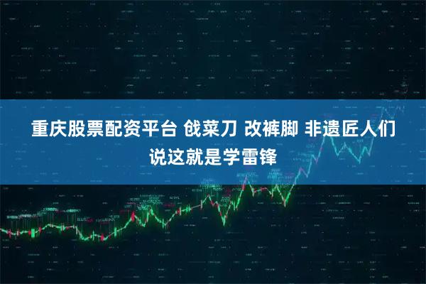 重庆股票配资平台 戗菜刀 改裤脚 非遗匠人们说这就是学雷锋