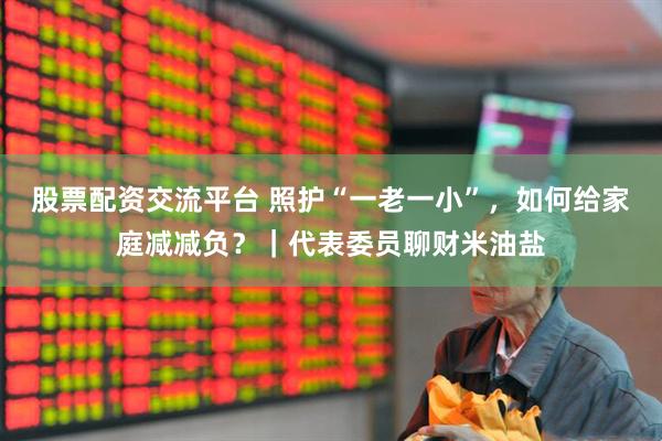 股票配资交流平台 照护“一老一小”，如何给家庭减减负？｜代表委员聊财米油盐