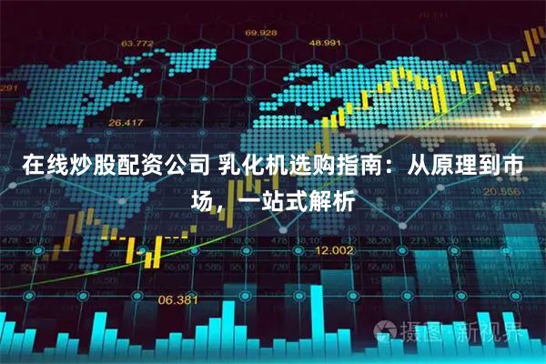在线炒股配资公司 乳化机选购指南：从原理到市场，一站式解析