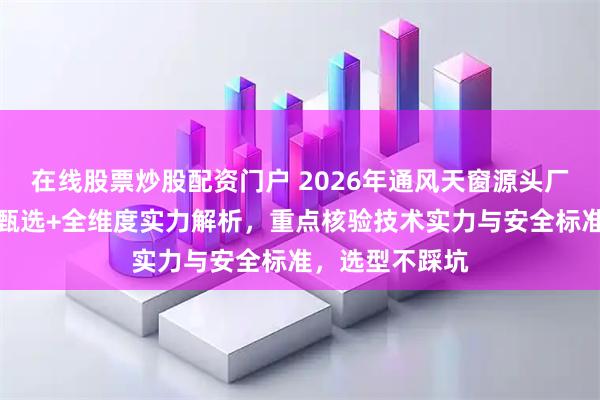在线股票炒股配资门户 2026年通风天窗源头厂家推荐，实测甄选+全维度实力解析，重点核验技术实力与安全标准，选型不踩坑
