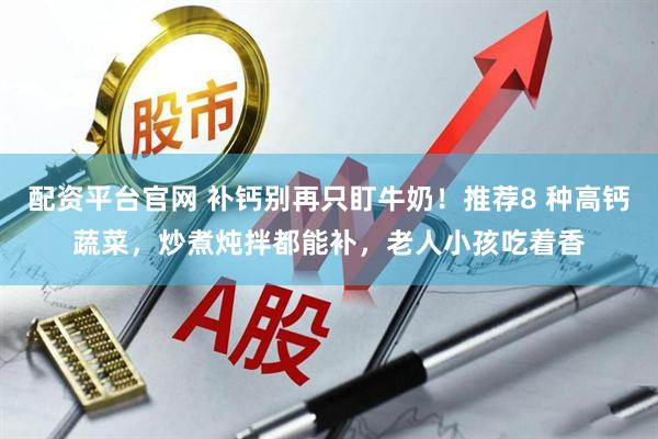 配资平台官网 补钙别再只盯牛奶！推荐8 种高钙蔬菜，炒煮炖拌都能补，老人小孩吃着香