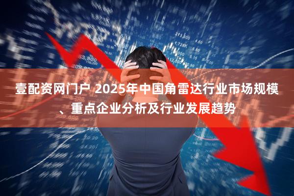 壹配资网门户 2025年中国角雷达行业市场规模、重点企业分析及行业发展趋势