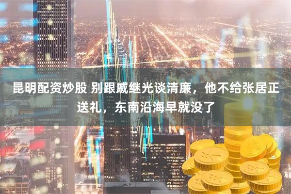 昆明配资炒股 别跟戚继光谈清廉，他不给张居正送礼，东南沿海早就没了