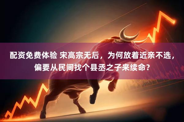 配资免费体验 宋高宗无后，为何放着近亲不选，偏要从民间找个县丞之子来续命？