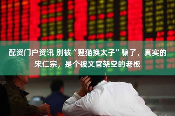 配资门户资讯 别被“狸猫换太子”骗了，真实的宋仁宗，是个被文官架空的老板