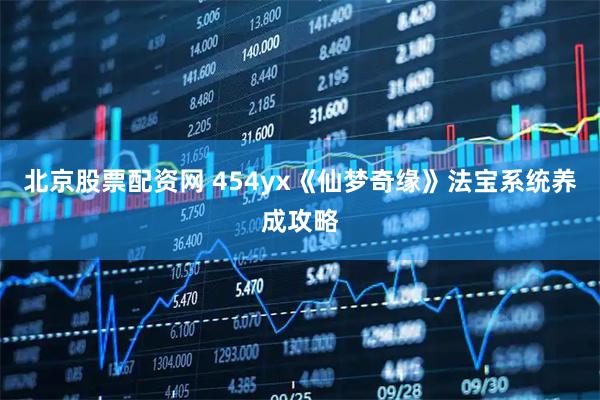 北京股票配资网 454yx《仙梦奇缘》法宝系统养成攻略
