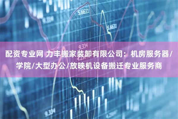 配资专业网 力丰搬家装卸有限公司：机房服务器/学院/大型办公/放映机设备搬迁专业服务商